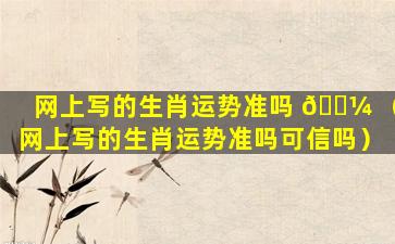 网上写的生肖运势准吗 🌼 （网上写的生肖运势准吗可信吗）